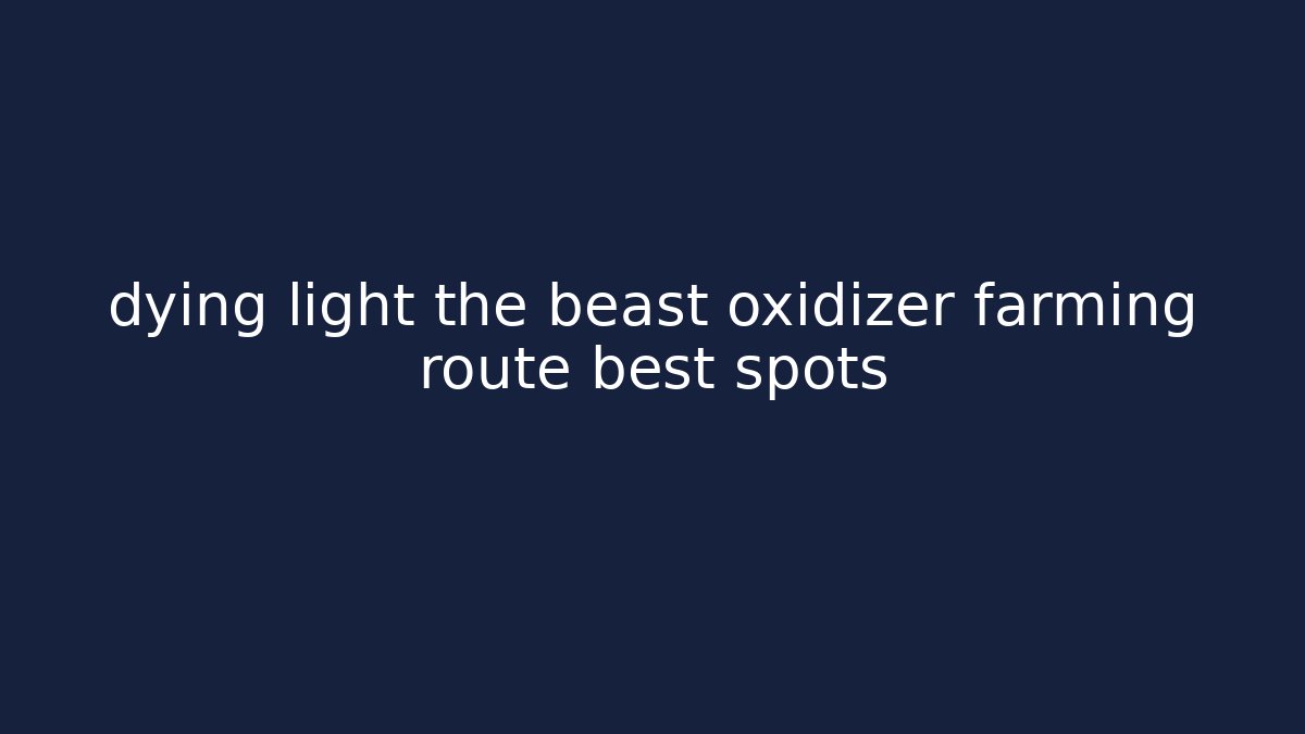dying light the beast oxidizer farming route best spots