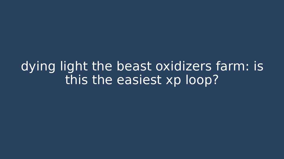 dying light the beast oxidizers farm: is this the easiest xp loop? - Create More Assets