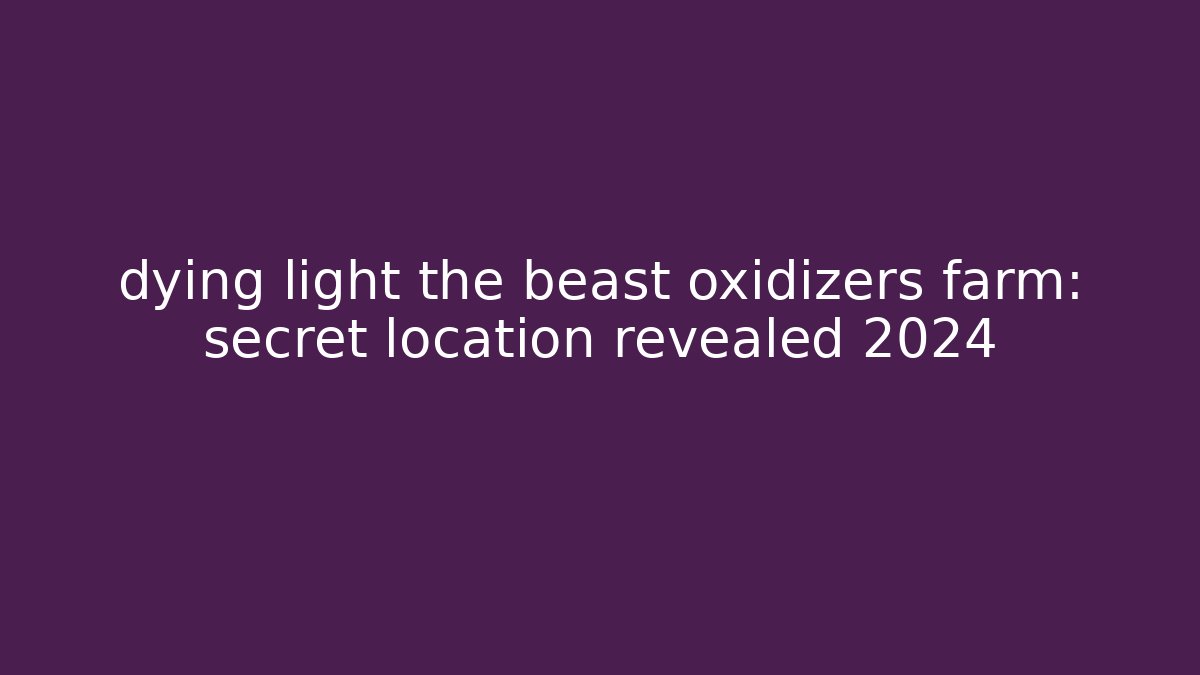 dying light the beast oxidizers farm: secret location revealed 2024