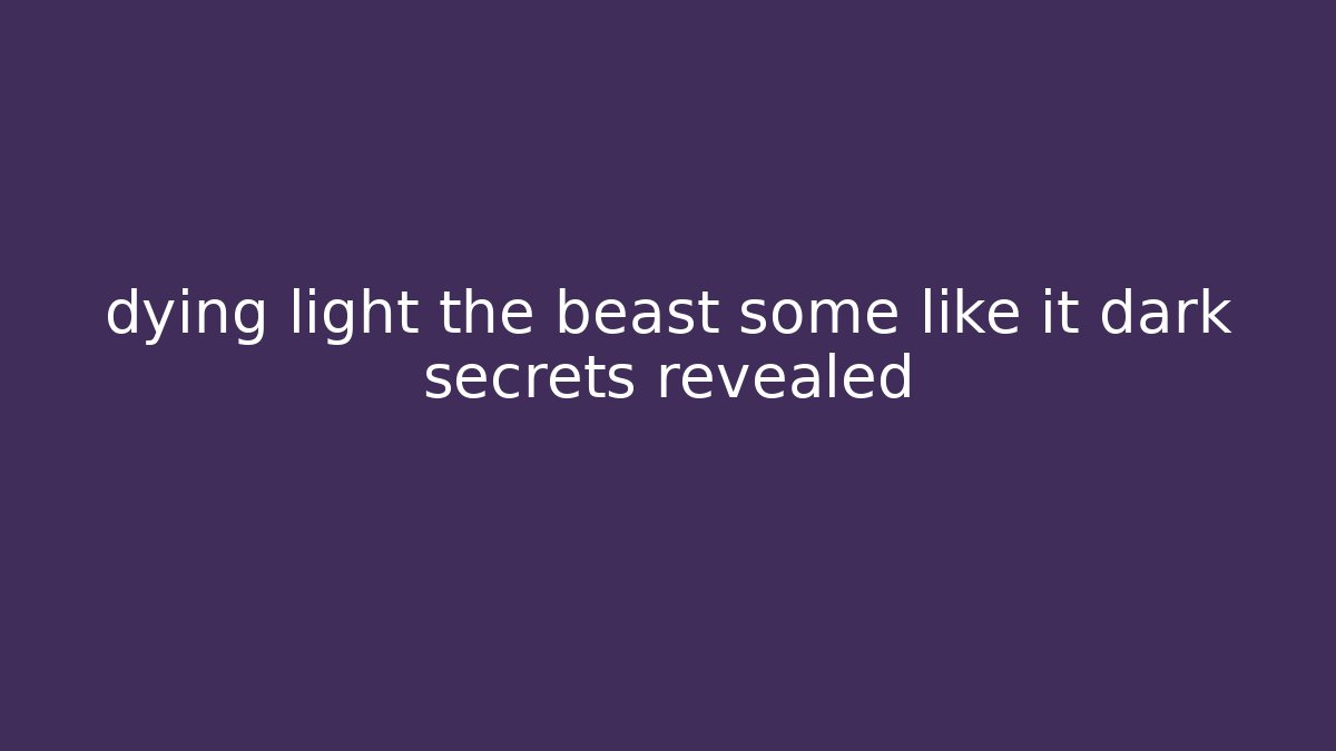 dying light the beast some like it dark secrets revealed - Create More Assets