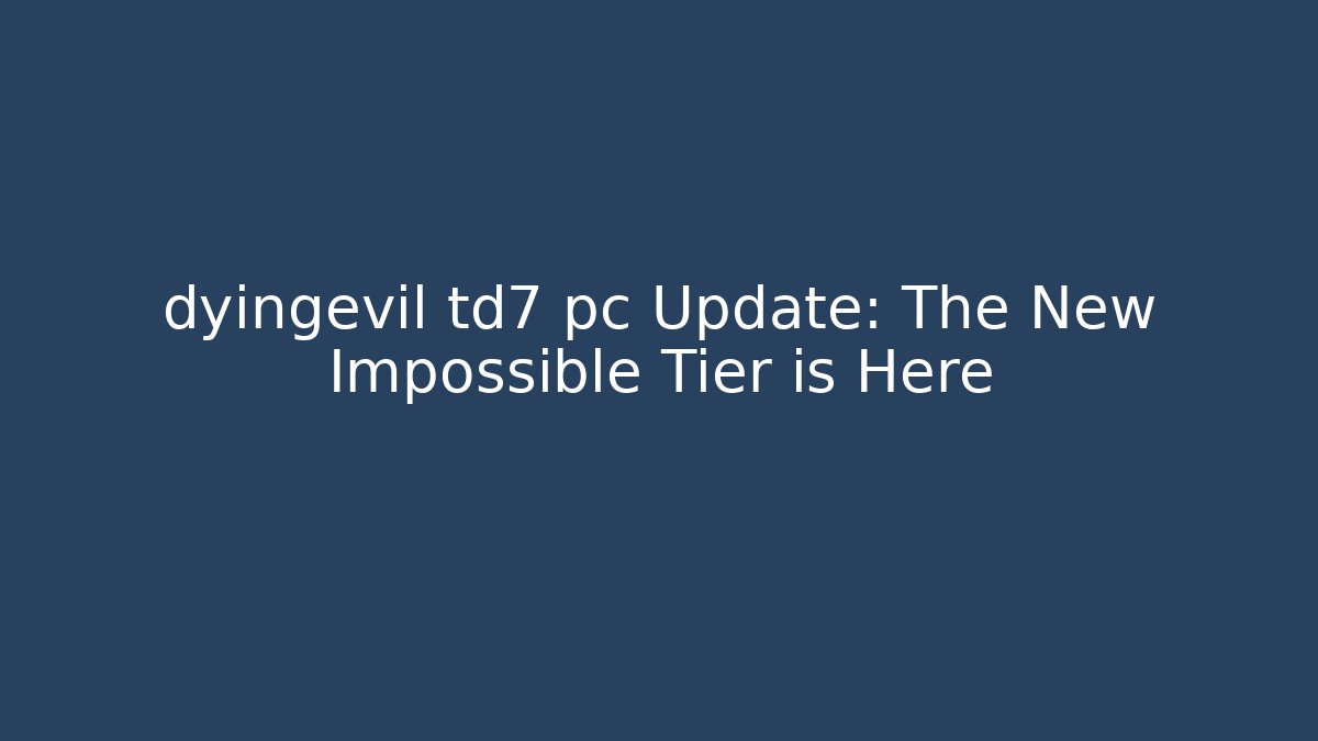 dyingevil td7 pc Update: The New Impossible Tier is Here