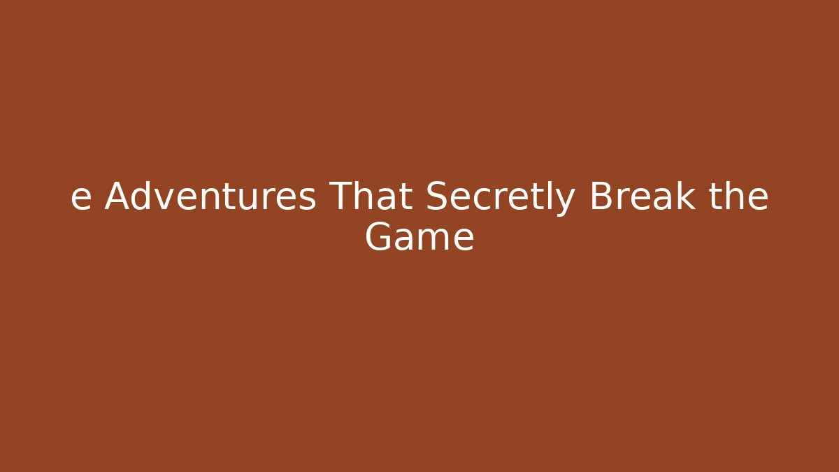 e Adventures That Secretly Break the Game