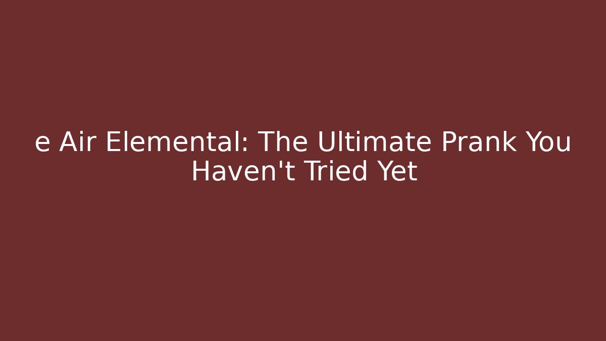 e Air Elemental: The Ultimate Prank You Haven't Tried Yet
