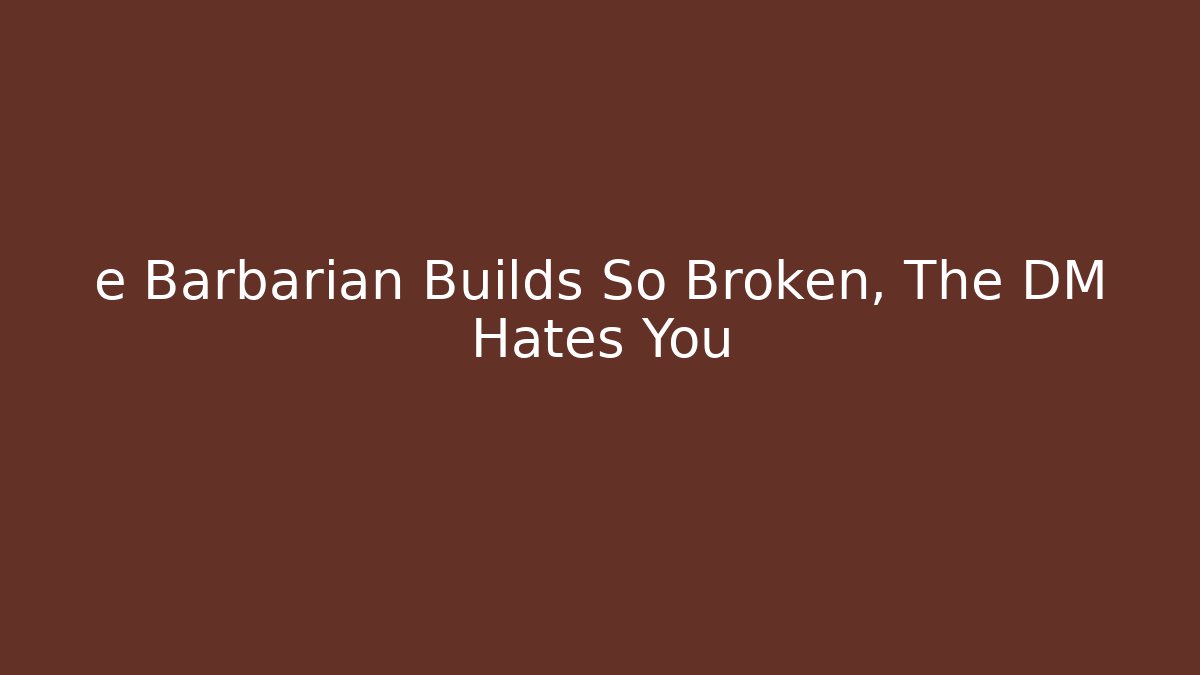 e Barbarian Builds So Broken, The DM Hates You