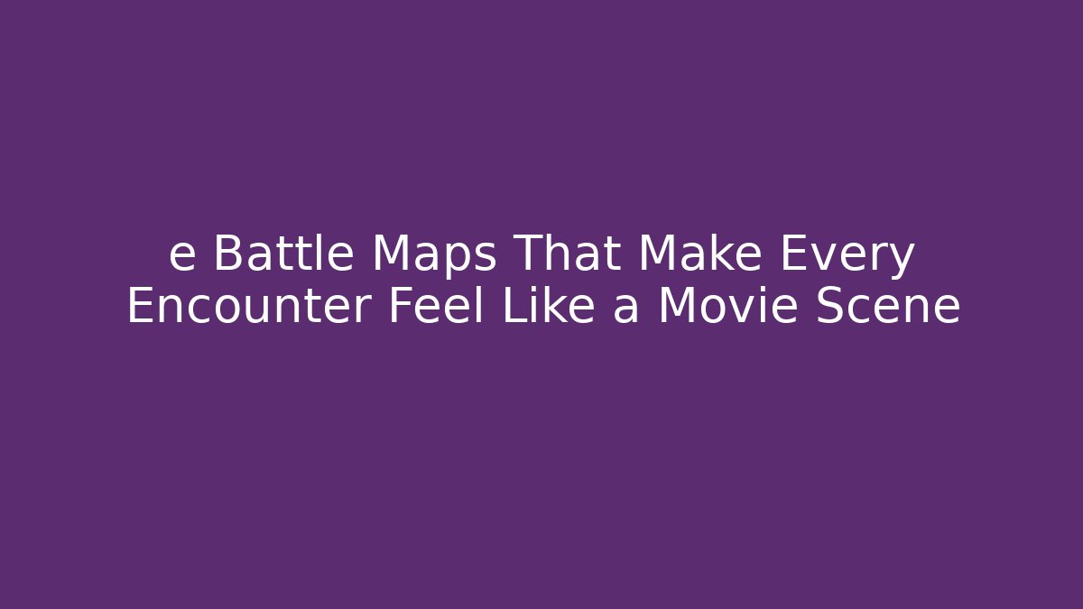 e Battle Maps That Make Every Encounter Feel Like a Movie Scene