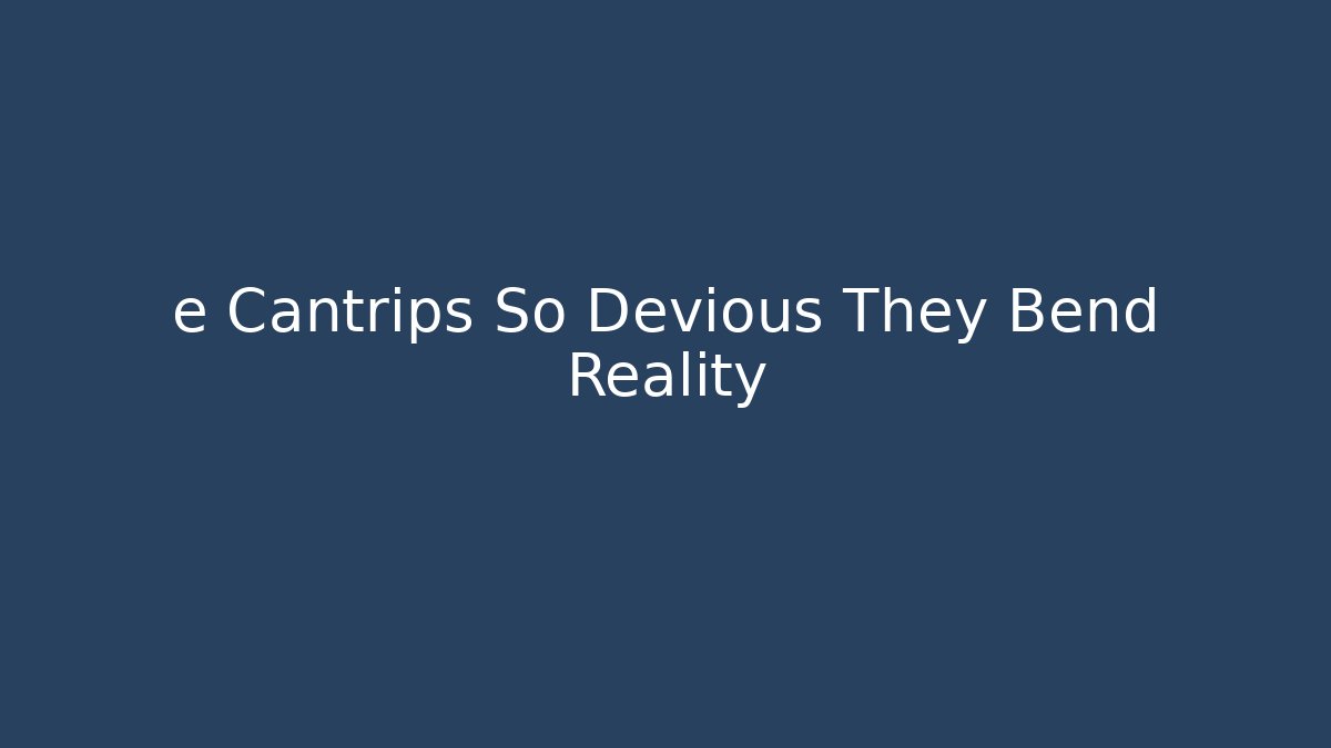 e Cantrips So Devious They Bend Reality - Create More Assets