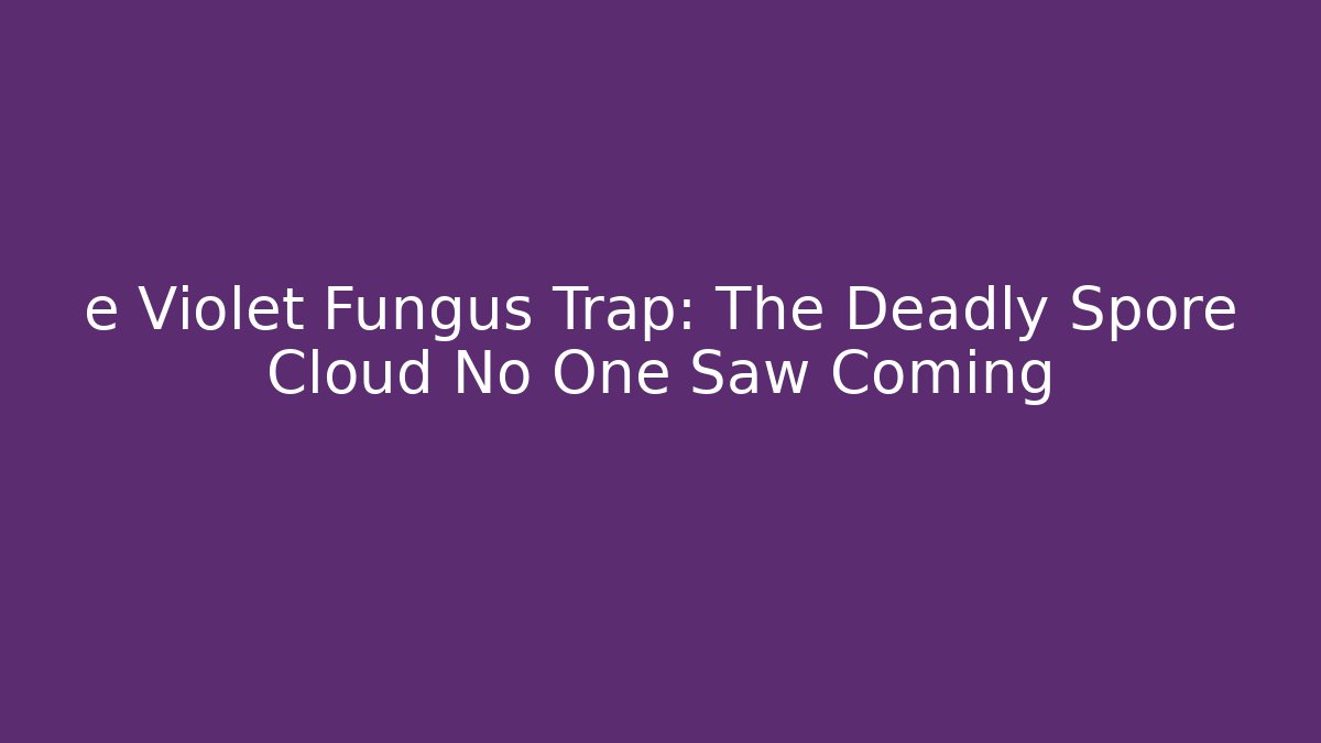e Violet Fungus Trap: The Deadly Spore Cloud No One Saw Coming