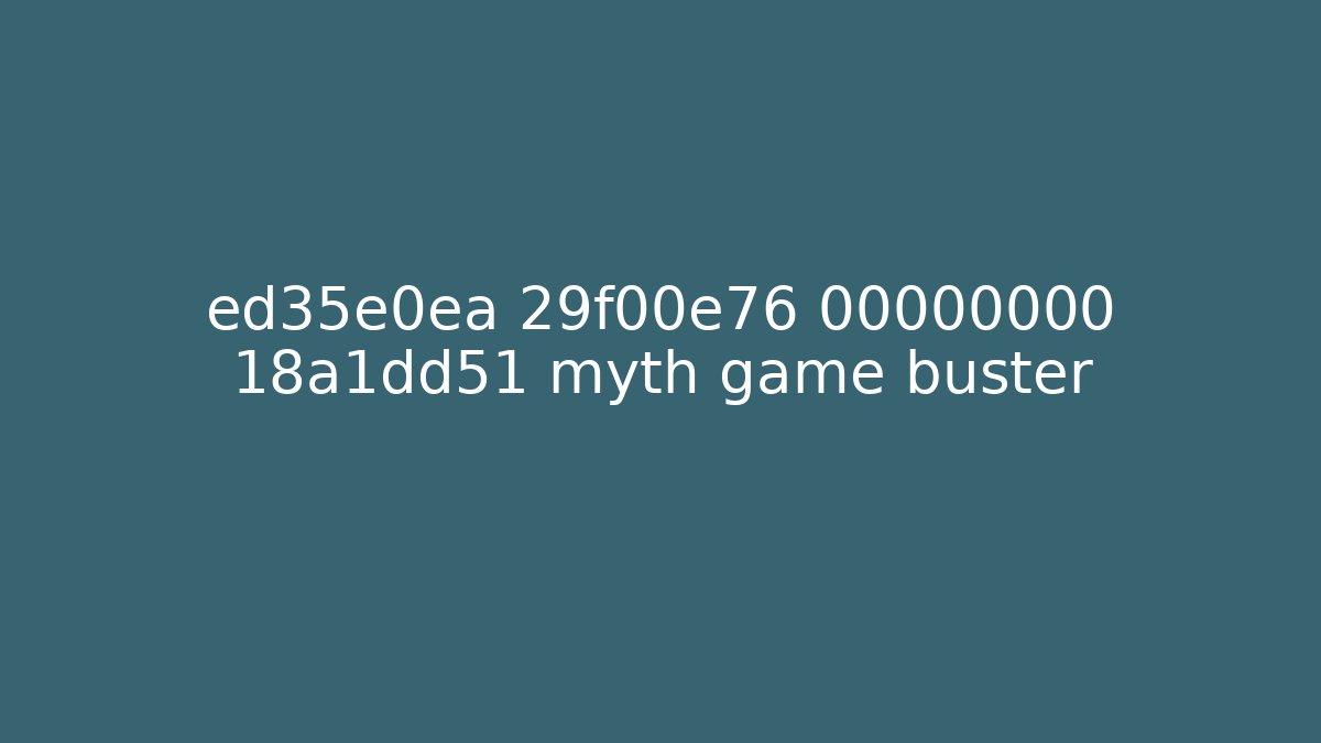 ed35e0ea 29f00e76 00000000 18a1dd51 myth game buster