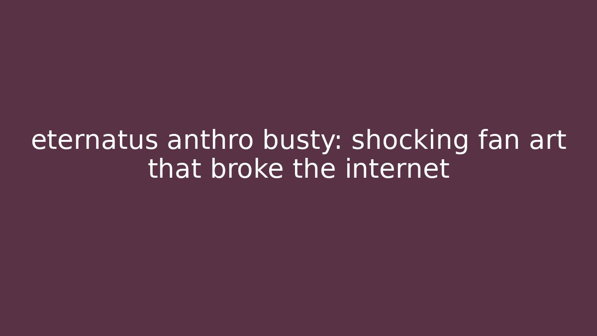 eternatus anthro busty: shocking fan art that broke the internet