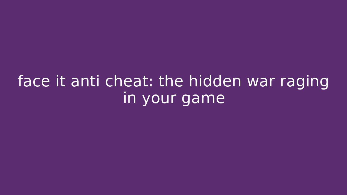 face it anti cheat: the hidden war raging in your game
