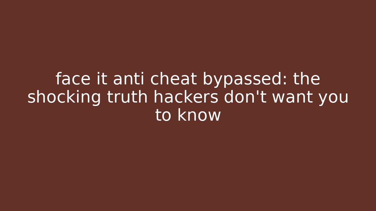 face it anti cheat bypassed: the shocking truth hackers don’t want you to know