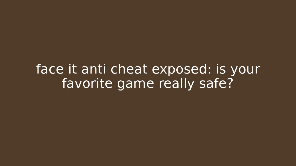 face it anti cheat exposed: is your favorite game really safe?