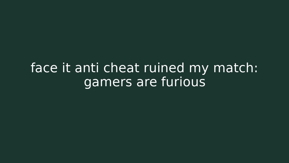 face it anti cheat ruined my match: gamers are furious