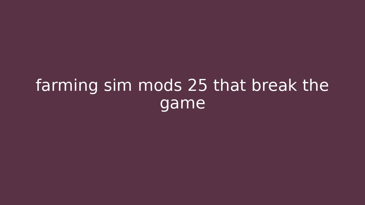 farming sim mods 25 that break the game