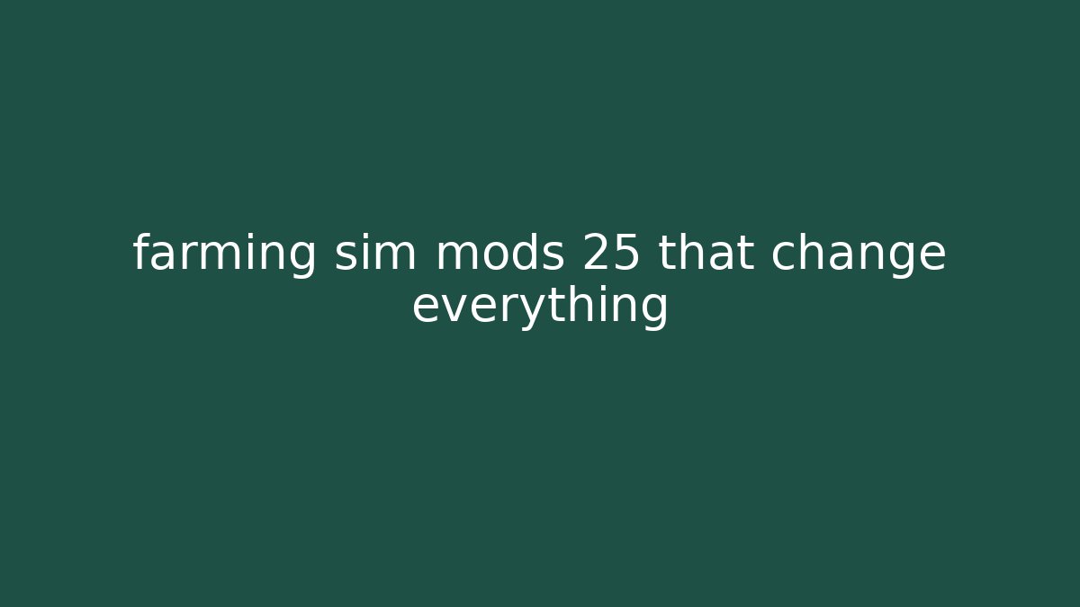 farming sim mods 25 that change everything