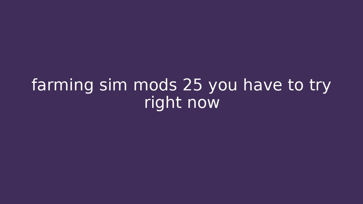farming sim mods 25 you have to try right now