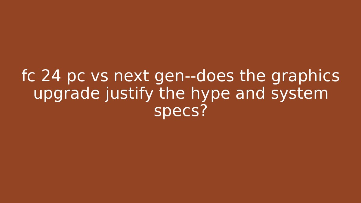 fc 24 pc vs next gen—does the graphics upgrade justify the hype and system specs?