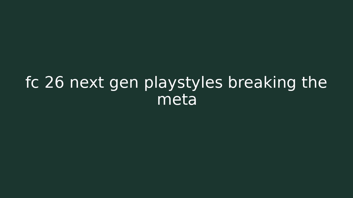 fc 26 next gen playstyles breaking the meta