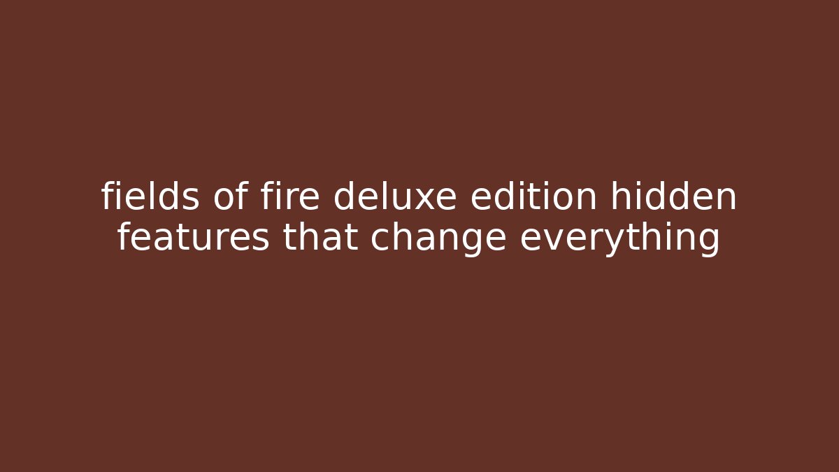 fields of fire deluxe edition hidden features that change everything