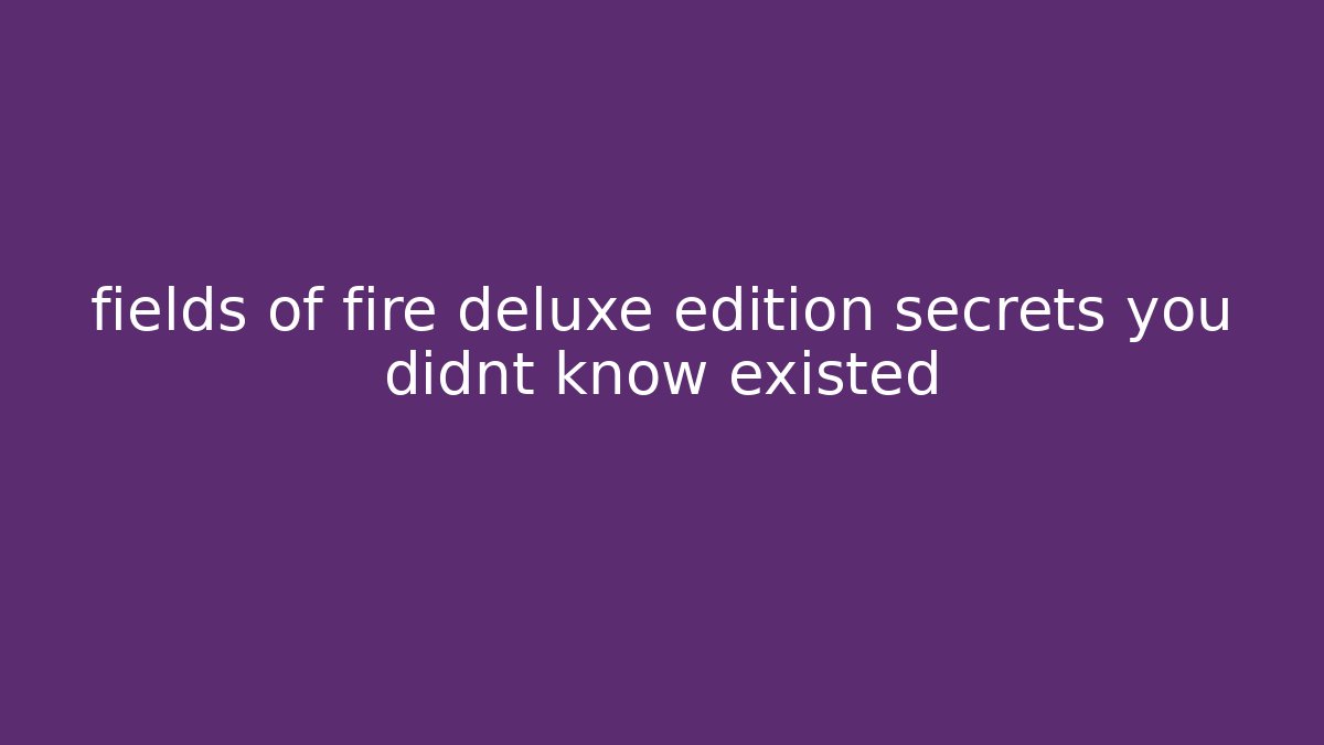 fields of fire deluxe edition secrets you didnt know existed