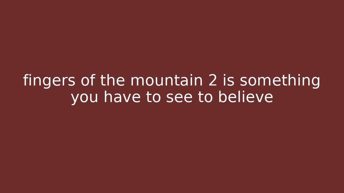 fingers of the mountain 2 is something you have to see to believe