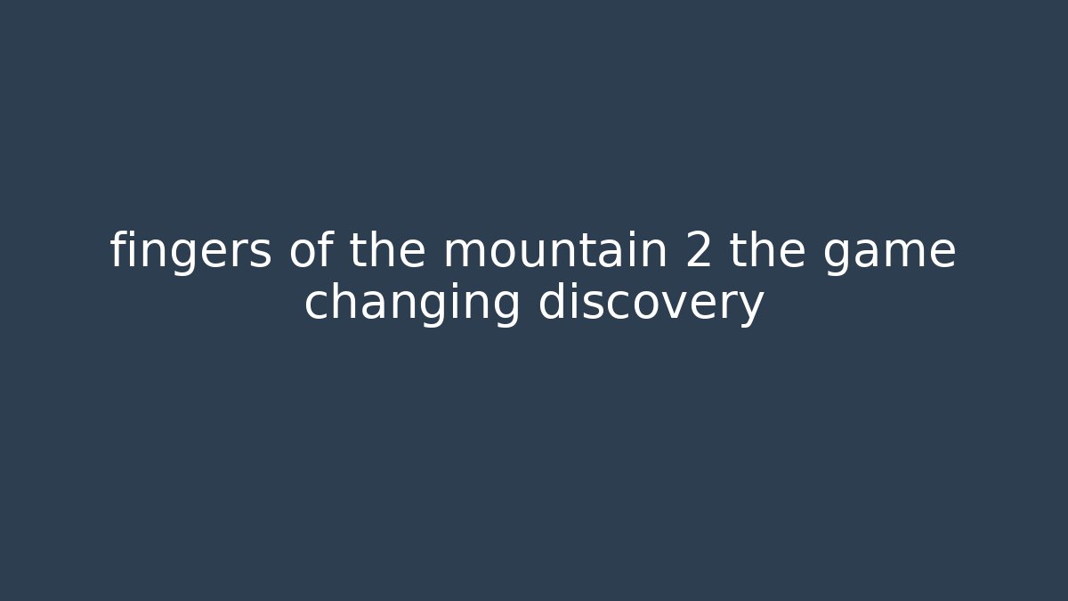 fingers of the mountain 2 the game changing discovery