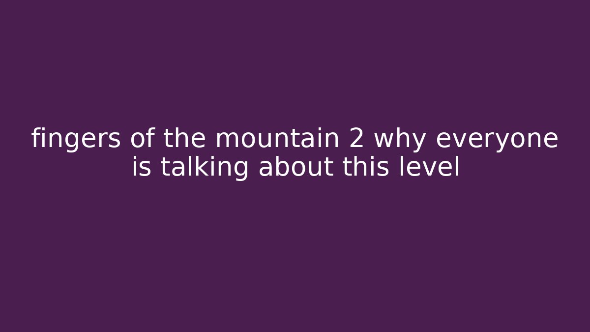 fingers of the mountain 2 why everyone is talking about this level