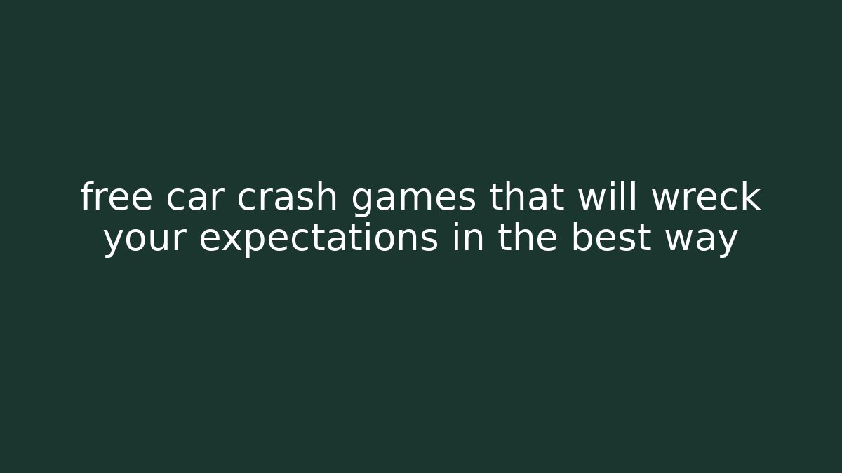free car crash games that will wreck your expectations in the best way