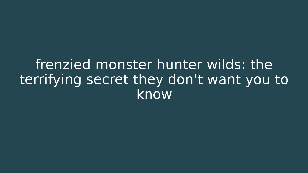 frenzied monster hunter wilds: the terrifying secret they don’t want you to know