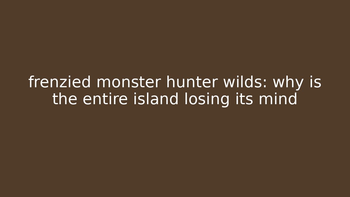 frenzied monster hunter wilds: why is the entire island losing its mind