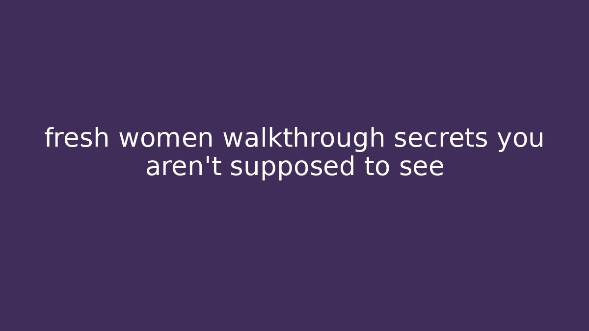 fresh women walkthrough secrets you aren't supposed to see
