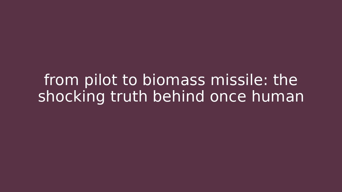 from pilot to biomass missile: the shocking truth behind once human