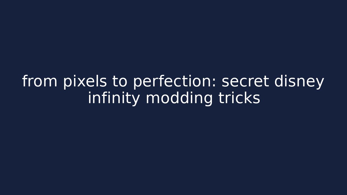 from pixels to perfection: secret disney infinity modding tricks