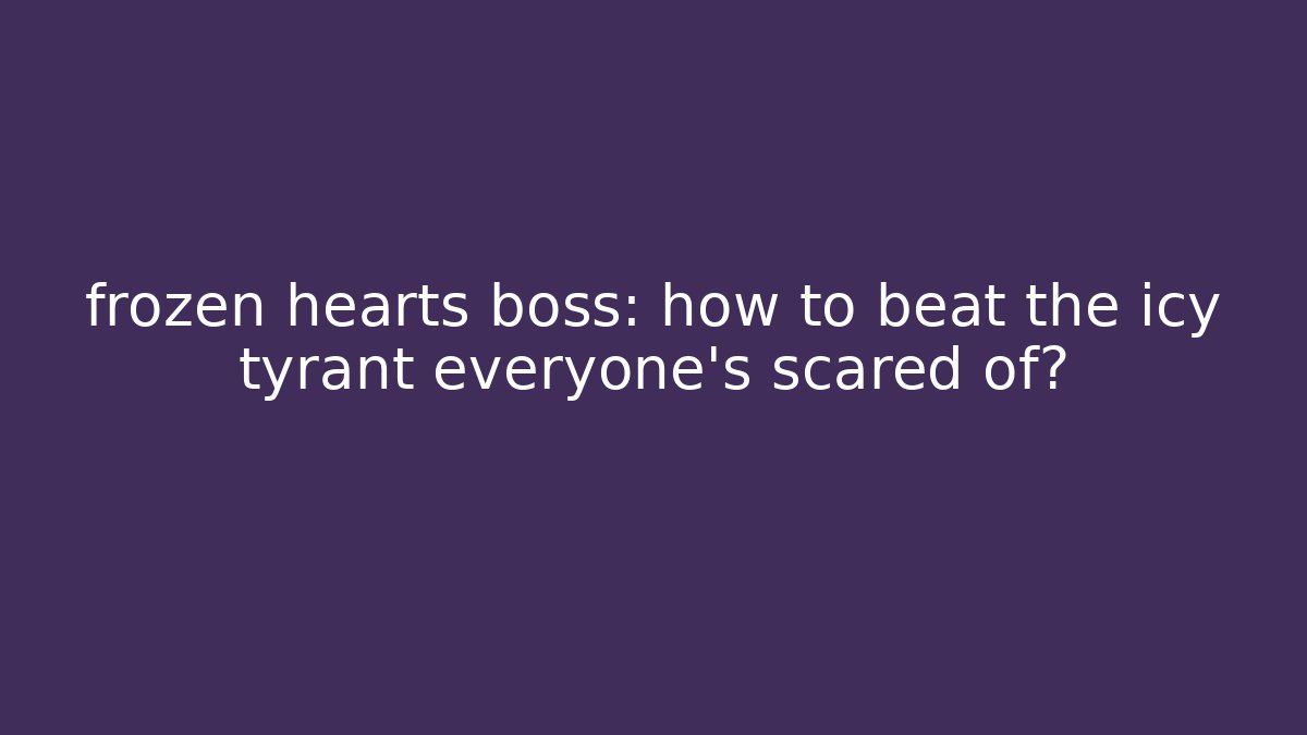 frozen hearts boss: how to beat the icy tyrant everyone’s scared of?