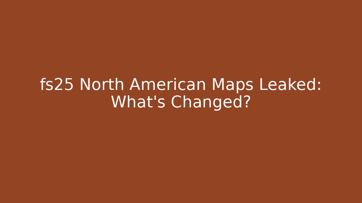 fs25 North American Maps Leaked: What’s Changed?