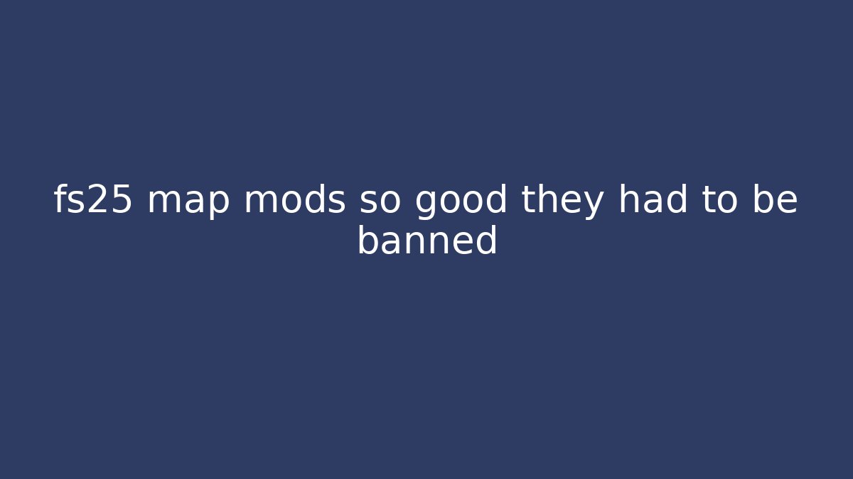 fs25 map mods so good they had to be banned