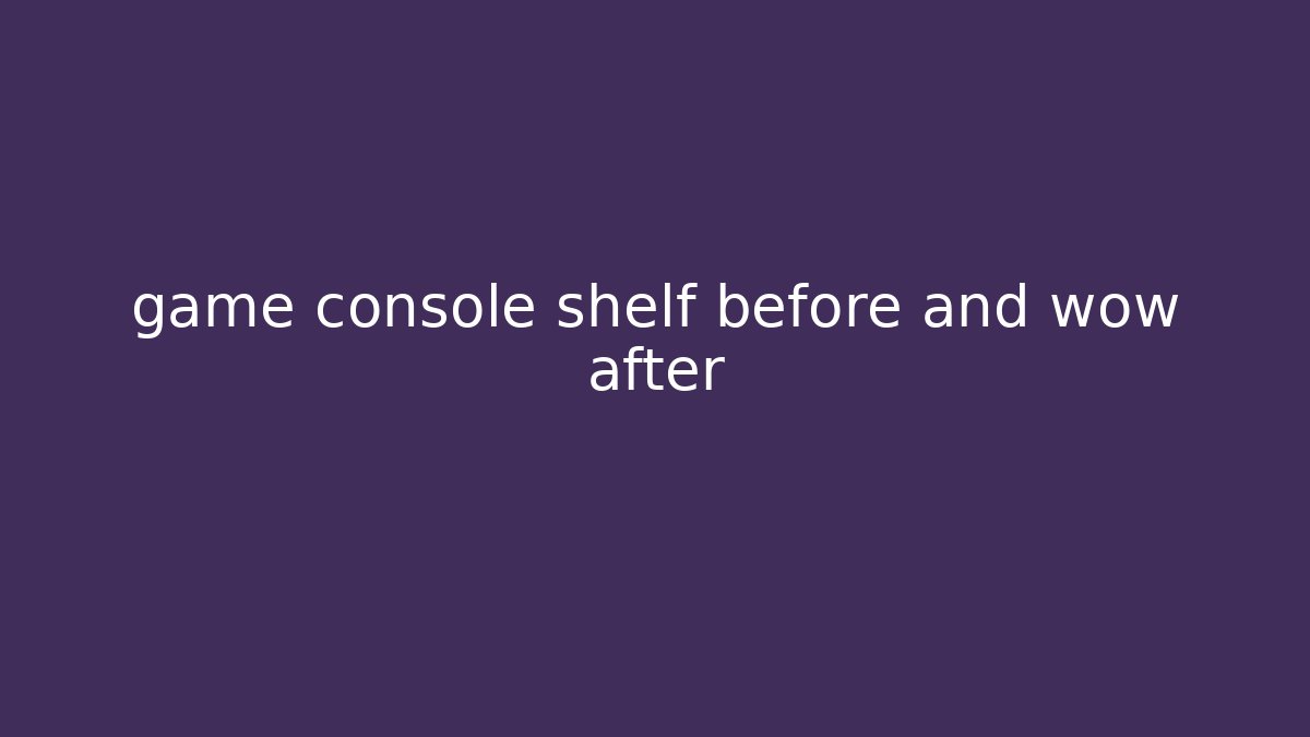 game console shelf before and wow after - Create More Assets