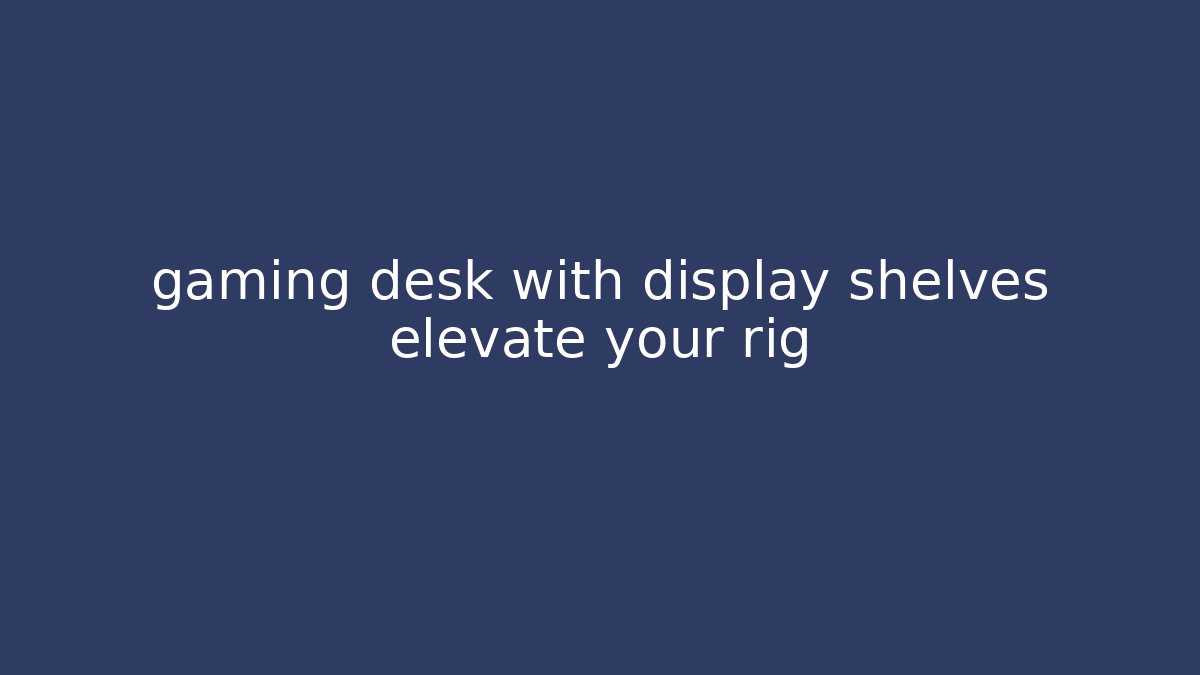 gaming desk with display shelves elevate your rig
