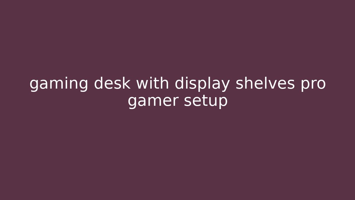 gaming desk with display shelves pro gamer setup