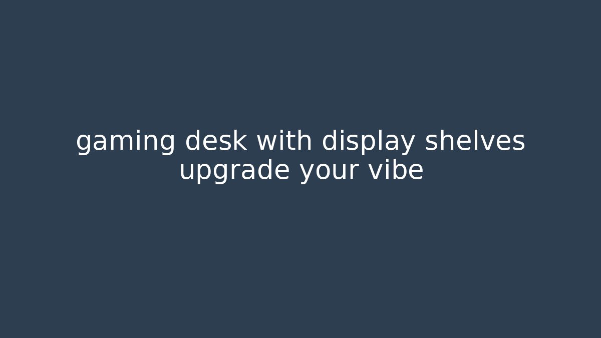 gaming desk with display shelves upgrade your vibe