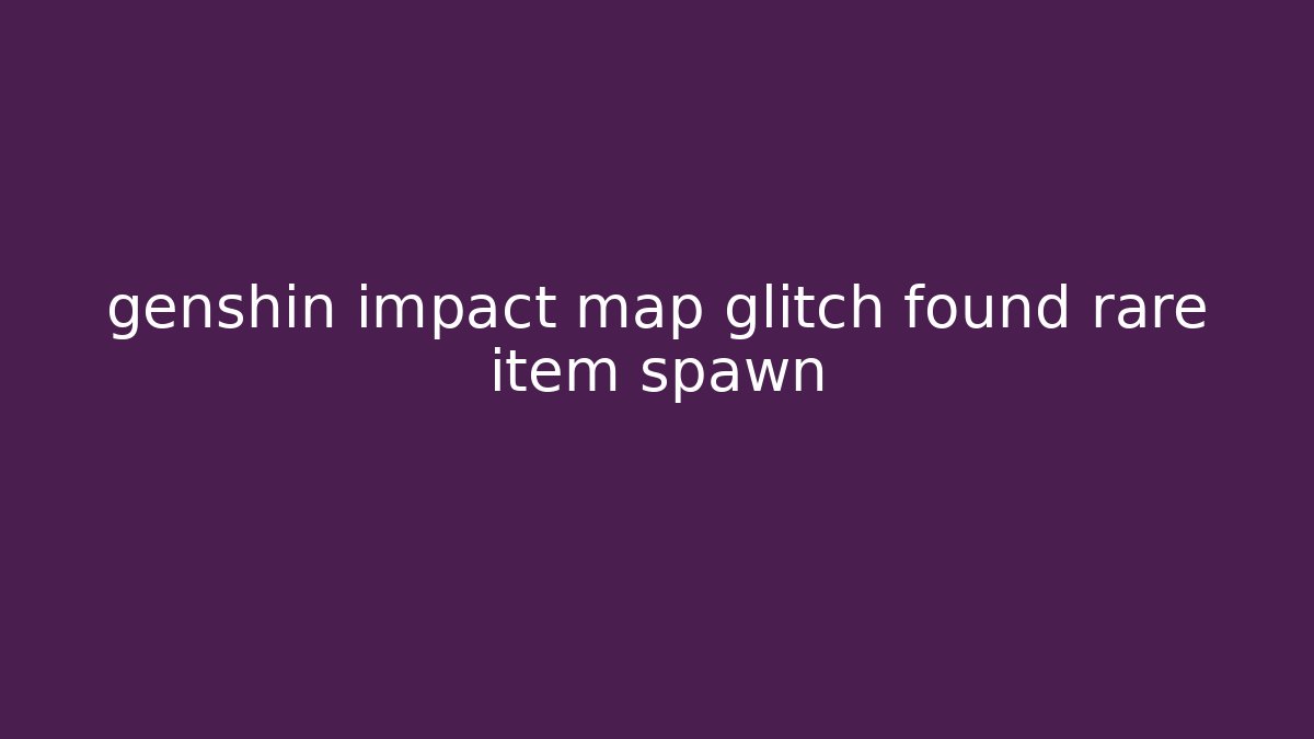genshin impact map glitch found rare item spawn