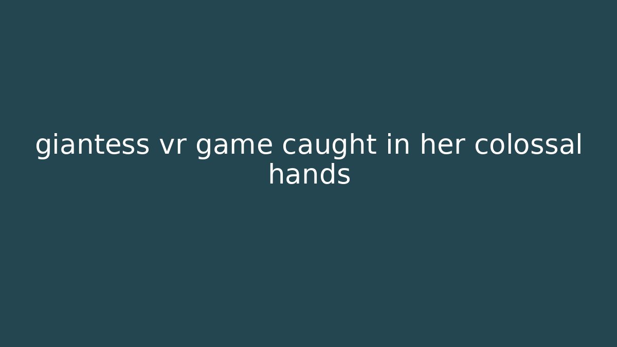 giantess vr game caught in her colossal hands