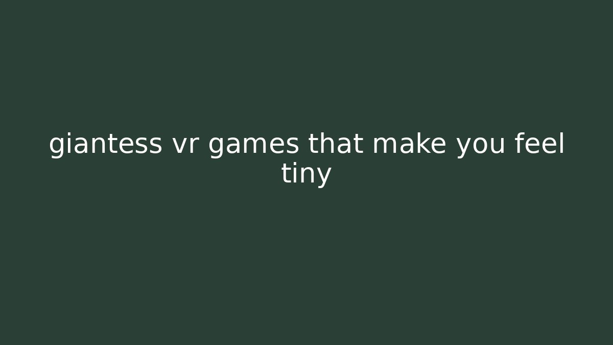 giantess vr games that make you feel tiny