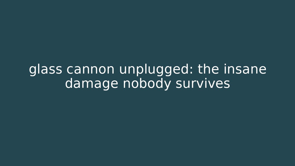 glass cannon unplugged: the insane damage nobody survives