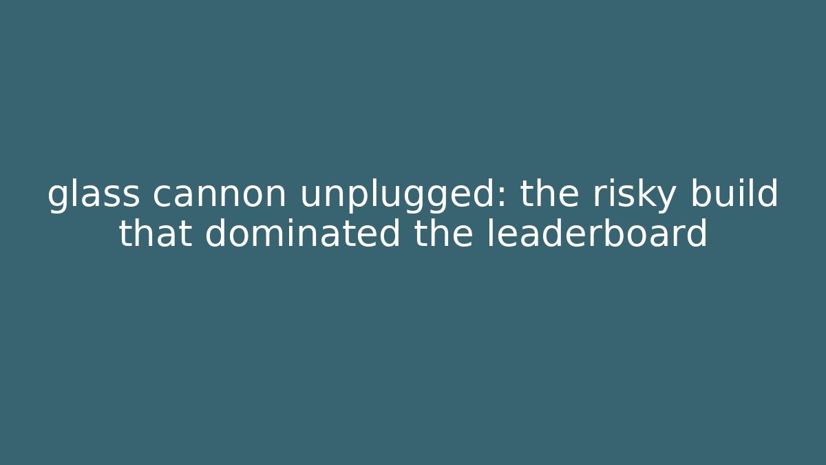 glass cannon unplugged: the risky build that dominated the leaderboard