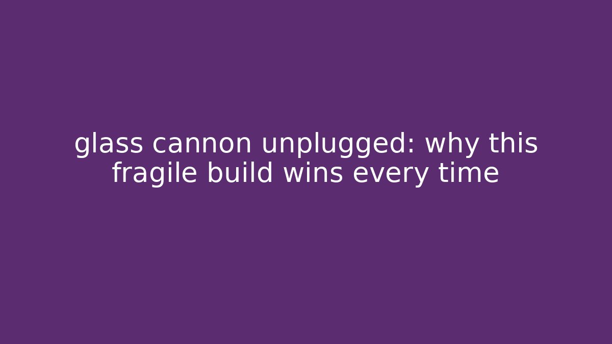 glass cannon unplugged: why this fragile build wins every time