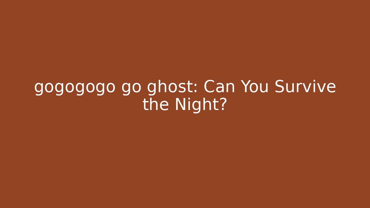 gogogogo go ghost: Can You Survive the Night?