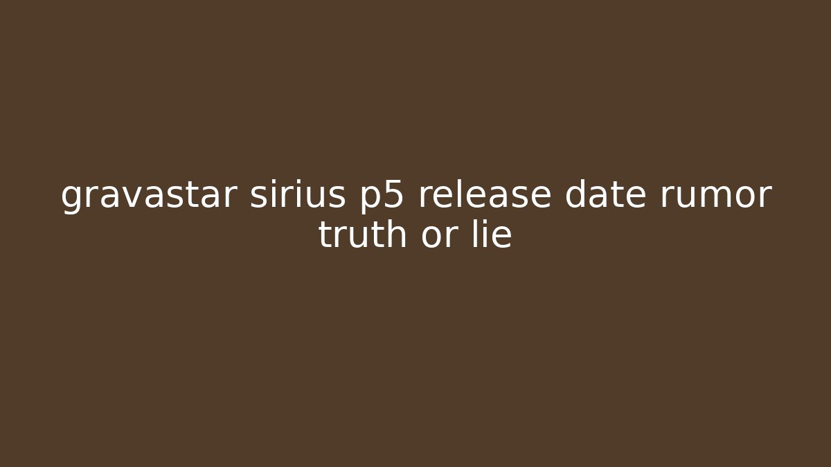 gravastar sirius p5 release date rumor truth or lie