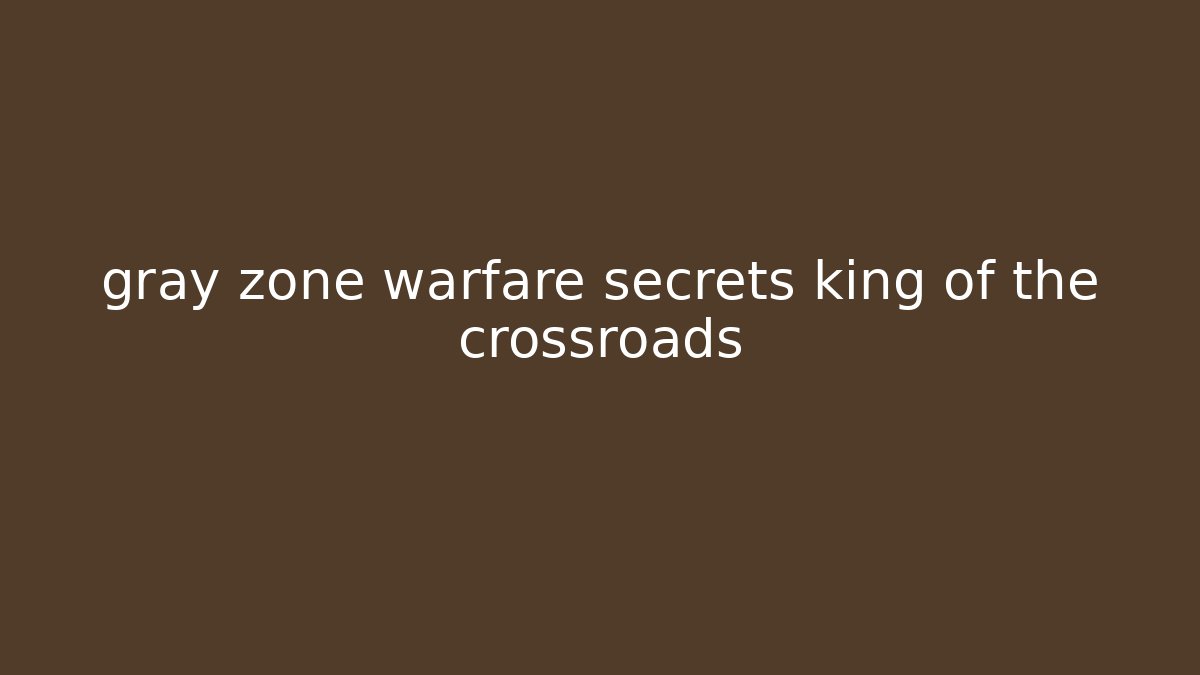 gray zone warfare secrets king of the crossroads