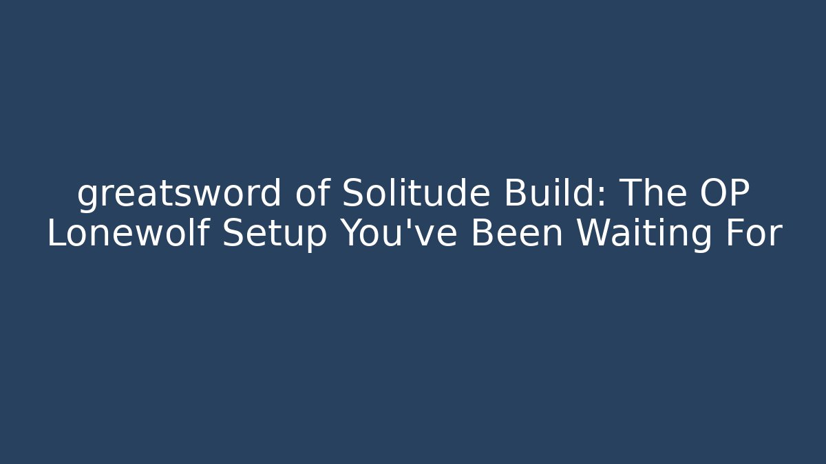 greatsword of Solitude Build: The OP Lonewolf Setup You’ve Been Waiting For